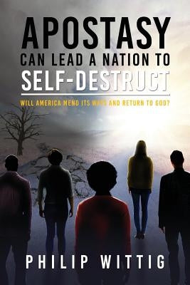 Apostasy Can Lead a Nation to Self-Destruct: Will America Mend Its Ways and Return to God? by Wittig, Philip
