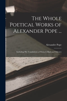 The Whole Poetical Works of Alexander Pope ...: Including His Translations of Homer's Iliad and Odyssey by Pope, Alexander