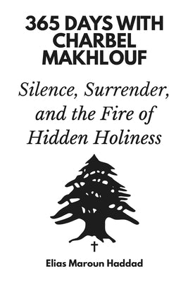365 Days with Charbel Makhlouf: Silence, Surrender, and the Fire of Hidden Holiness by Maroun Haddad, Elias