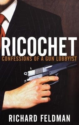 Ricochet: Confessions of a Gun Lobbyist by Feldman, Richard