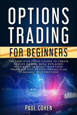 Options Trading for Beginners: The Simplified Crash Course to Create Passive Income. Basic Explained Strategies to Invest in Options Trading. A Step by Cohen, Paul