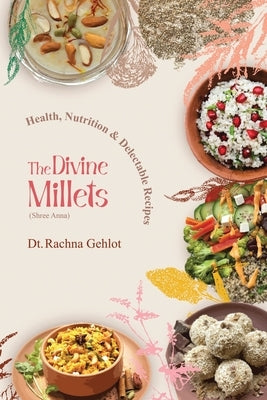 The Divine Millets (Shree Anna): Health, Nutrition and Delectable Recipes by Rachna Gehlot