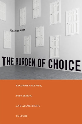 The Burden of Choice: Recommendations, Subversion, and Algorithmic Culture by Cohn, Jonathan