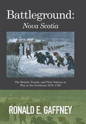 Battleground: Nova Scotia: The British, French, and First Nations at War in the Northeast 1675-1760 by Gaffney, Ronald E.