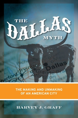 The Dallas Myth: The Making and Unmaking of an American City by Graff, Harvey J.