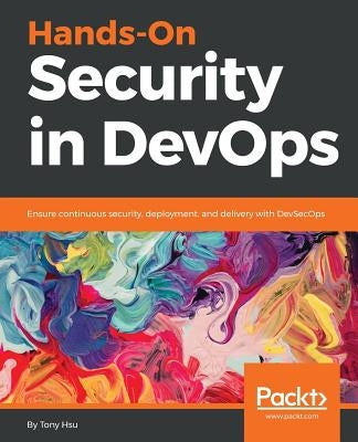 Hands-On Security in DevOps: Ensure continuous security, deployment, and delivery with DevSecOps by Hsu, Tony
