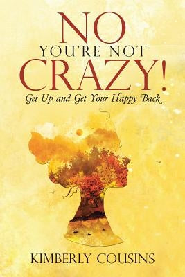 No, You're Not Crazy!: Get Up and Get Your Happy Back by Kimberly Cousins