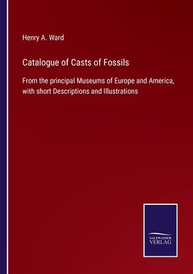 Catalogue of Casts of Fossils: From the principal Museums of Europe and America, with short Descriptions and Illustrations by Ward, Henry A.
