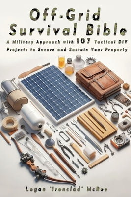 Off-Grid Survival Bible: A Military Approach with 107 Tactical DIY Projects to Secure and Sustain Your Property by McRee, Logan