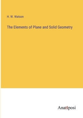The Elements of Plane and Solid Geometry by Watson, H. W.