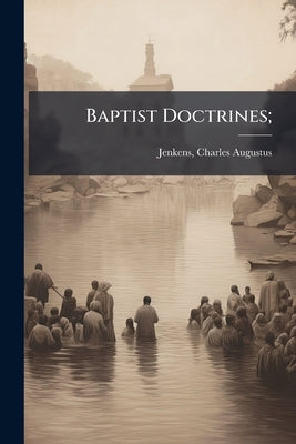 Baptist Doctrines; by Jenkens, Charles Augustus 1850-1927