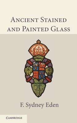Ancient Stained and Painted Glass by Eden, F. Sydney