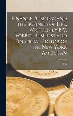 Finance, Business and the Business of Life, Written by B.C. Forbes, Business and Financial Editor of the New York American by Forbes, B. C. 1880-1954