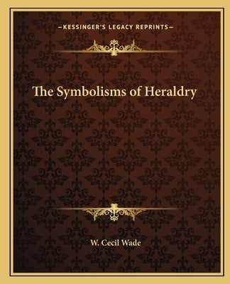 The Symbolisms of Heraldry by Wade, W. Cecil