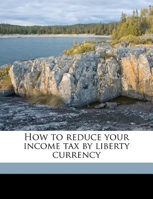 How to Reduce Your Income Tax by Liberty Currency by Stilwell, Arthur Edward