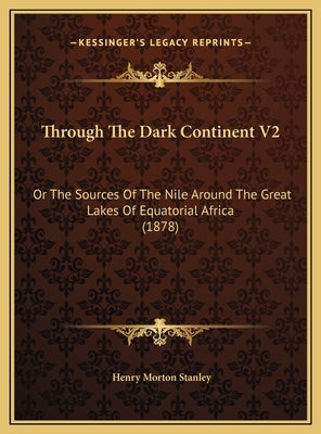 Through The Dark Continent V2: Or The Sources Of The Nile Around The Great Lakes Of Equatorial Africa (1878) by Stanley, Henry Morton