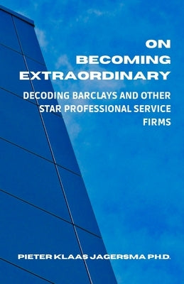 On Becoming Extraordinary: Decoding Barclays and other Star Professional Service Firms by Jagersma, Pieter Klaas