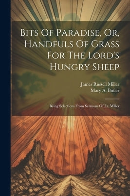 Bits Of Paradise, Or, Handfuls Of Grass For The Lord's Hungry Sheep: Being Selections From Sermons Of J.r. Miller by Miller, James Russell