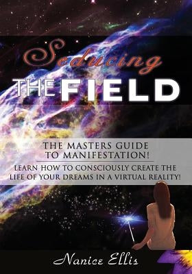 Seducing The Field: The Masters Guide to Manifestation! by Ellis, Nanice