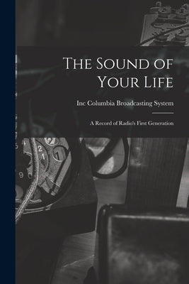 The Sound of Your Life; a Record of Radio's First Generation by Columbia Broadcasting System, Inc