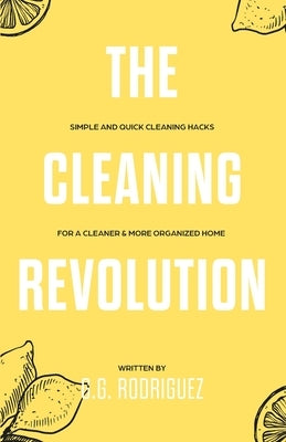 The Cleaning Revolution: Simple and Quick Cleaning Hacks for a Cleaner & More Organized Home by Rodriguez, G. G.