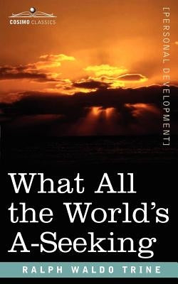 What All the World's A-Seeking: The Vital Law of True Life, True Greatness, Power, and Happiness by Trine, Ralph Waldo
