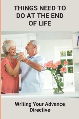 Things Need To Do At The End Of Life: Writing Your Advance Directive: Potential End-Of-Life Circumstances by Kulow, Dannette