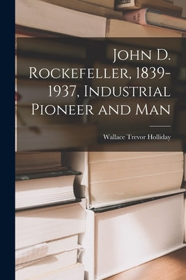 John D. Rockefeller, 1839-1937, Industrial Pioneer and Man by Holliday, Wallace Trevor 1884-