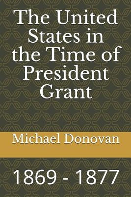 The United States in the Time of President Grant: 1869 - 1877 by Donovan, Michael Edward