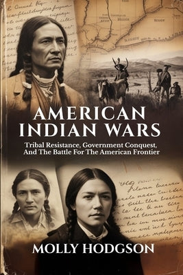 American Indian Wars: Tribal Resistance, Government Conquest, And The Battle For The American Frontier by Hodgson, Molly