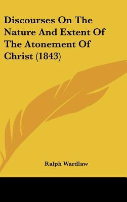 Discourses On The Nature And Extent Of The Atonement Of Christ (1843) by Wardlaw, Ralph
