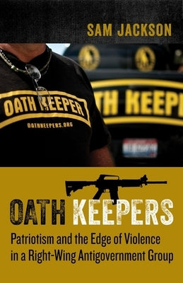 Oath Keepers: Patriotism and the Edge of Violence in a Right-Wing Antigovernment Group by Jackson, Sam