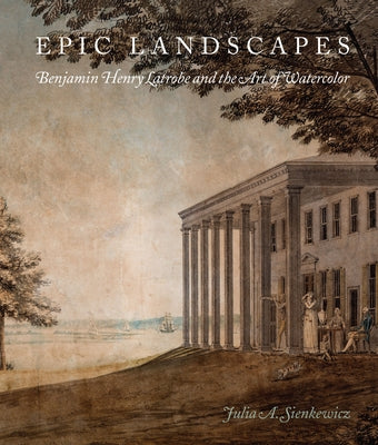 Epic Landscapes: Benjamin Henry Latrobe and the Art of Watercolor by Sienkewicz, Julia