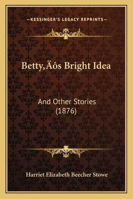 Betty's Bright Idea: And Other Stories (1876) by Stowe, Harriet Elizabeth Beecher