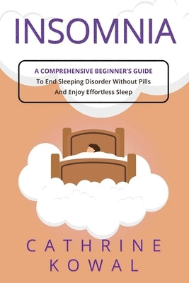 Insomnia: A Comprehensive Beginner's Guide to End Sleeping Disorder without Pills and Enjoy Effortless Sleep by Kowal, Cathrine