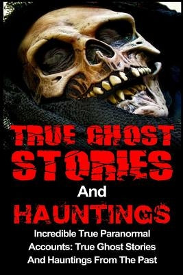True Ghost Stories And Hauntings: Incredible True Paranormal Accounts: True Ghost Stories And Hauntings From The Past by Kennedy, Travis S.