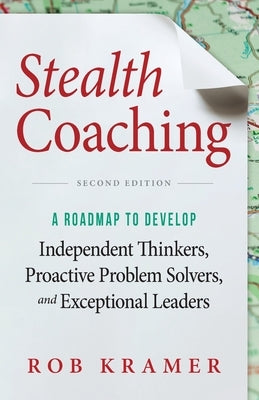 Stealth Coaching: A Roadmap to Develop Independent Thinkers, Proactive Problem Solvers, and Exceptional Leaders by Kramer, Rob