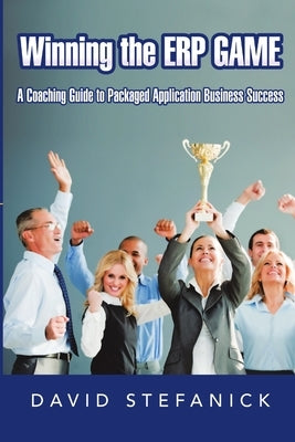Winning The ERP Game: A Coaching Guide to Packaged Application Business Success by Stefanick, David