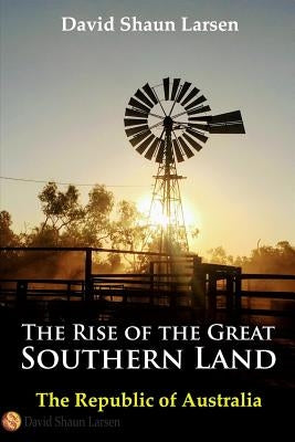 The Rise of the Great Southern Land: The Republic of Australia 2023 by Larsen, David Shaun