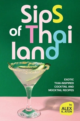 Sips of Thailand: Exotic Thai-Inspired Cocktail and Mocktail Recipes by K. Aton, Alex