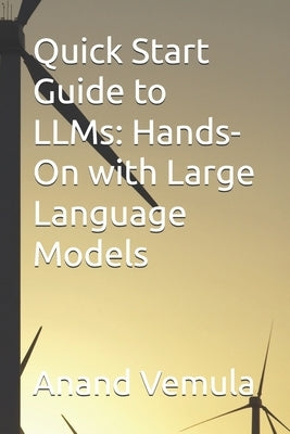 Quick Start Guide to LLMs: Hands-On with Large Language Models by Vemula, Anand
