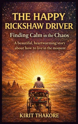The Happy Rickshaw Driver: Finding Calm In The Chaos by Thakore, Kirit