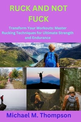 Ruck and Not Fuck: Transform Your Workouts: Master Rucking Techniques for Ultimate Strength and Endurance by M. Thompson, Michael