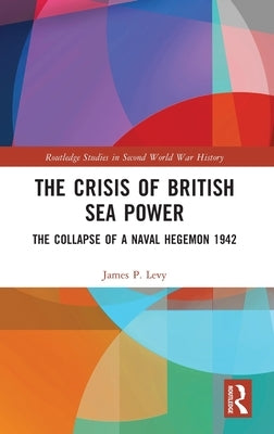 The Crisis of British Sea Power: The Collapse of a Naval Hegemon 1942 by Levy, James