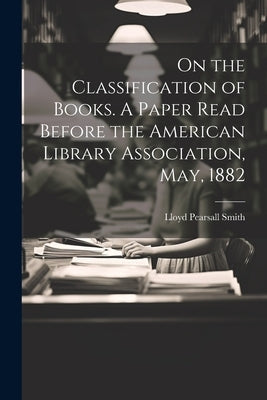 On the Classification of Books. A Paper Read Before the American Library Association, May, 1882 by Smith, Lloyd Pearsall