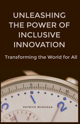 "Unleashing the Power of Inclusive Innovation: Transforming the World for All" by Mukosha, Patrick