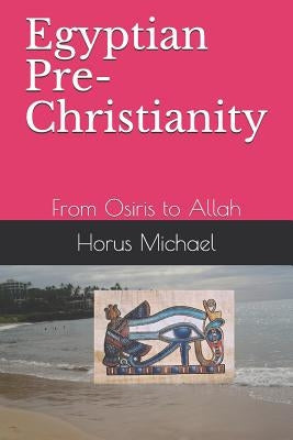Egyptian Pre-Christianity: From Osiris to Allah by Michael, Horus