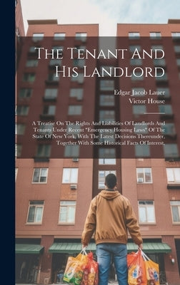 The Tenant And His Landlord: A Treatise On The Rights And Liabilities Of Landlords And Tenants Under Recent "emergency Housing Laws" Of The State O by Lauer, Edgar Jacob