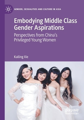 Embodying Middle Class Gender Aspirations: Perspectives from China's Privileged Young Women by Xie, Kailing