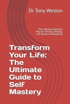 Transform Your Life: The Ultimate Guide to Self Mastery: The Lifelong Capacities Map for Thriving, Healing, and Human Development by Weston, Tony